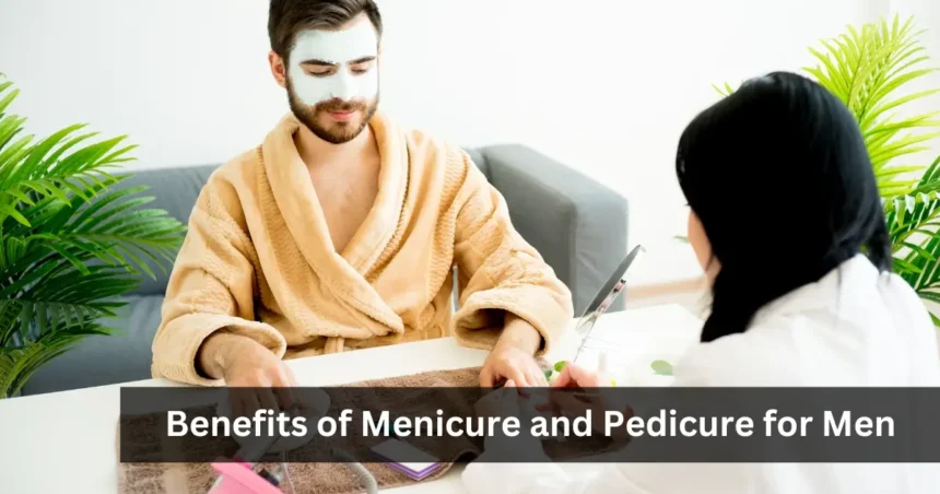 Benefits of manicure and pedicure for men Know in Detail
